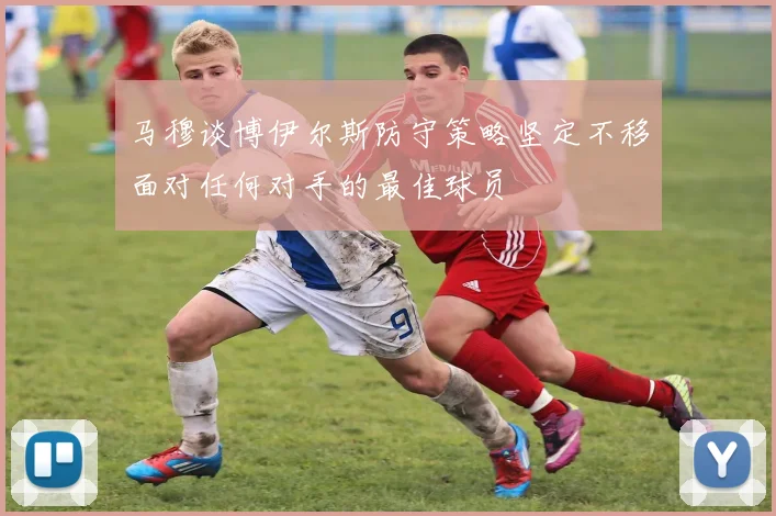 马穆谈博伊尔斯防守策略坚定不移面对任何对手的最佳球员