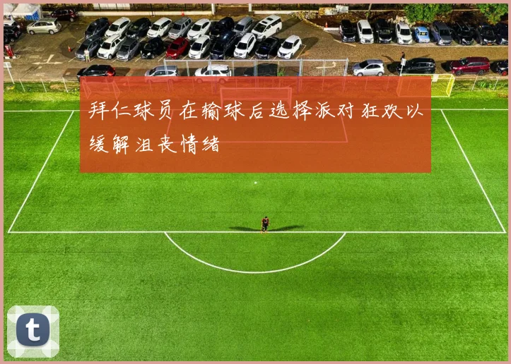 拜仁球员在输球后选择派对狂欢以缓解沮丧情绪