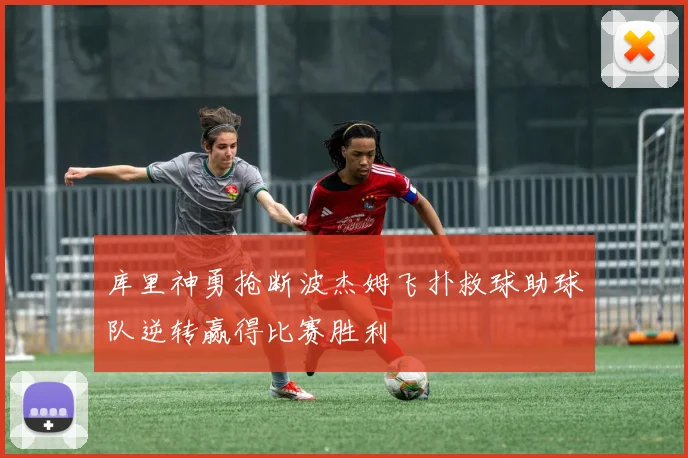 库里神勇抢断波杰姆飞扑救球助球队逆转赢得比赛胜利