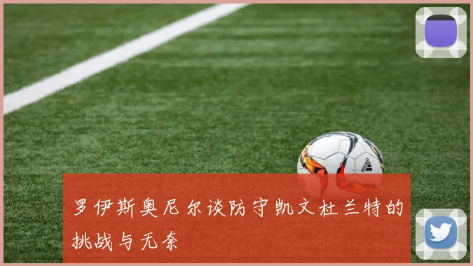 罗伊斯奥尼尔谈防守凯文杜兰特的挑战与无奈