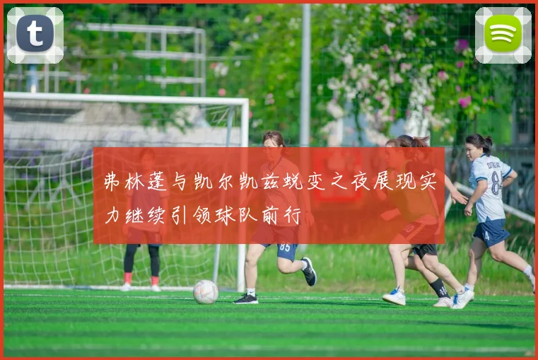 弗林蓬与凯尔凯兹蜕变之夜展现实力继续引领球队前行