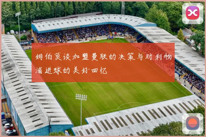 姆伯莫谈加盟曼联的决策与对利物浦进球的美好回忆