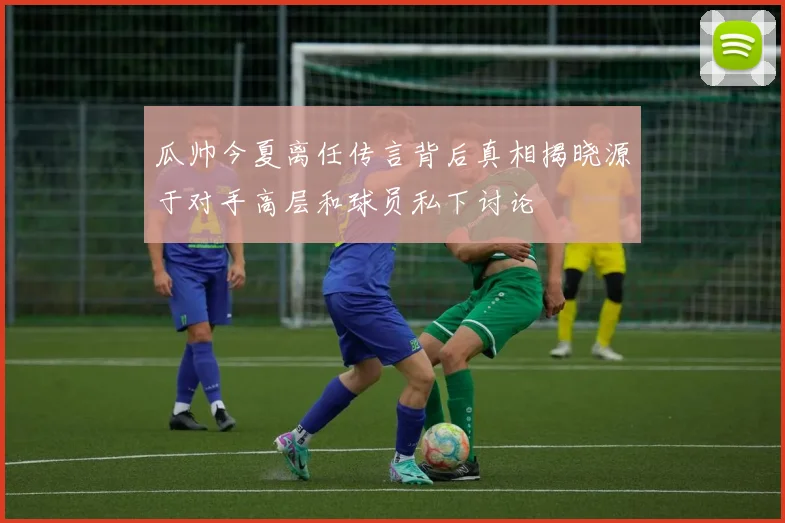 瓜帅今夏离任传言背后真相揭晓源于对手高层和球员私下讨论